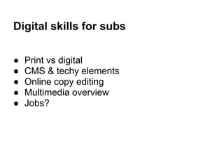 Digital skills for subs

●   Print vs digital
●   CMS & techy elements
●   Online copy editing
●   Multimedia overview
●   Jobs?
 