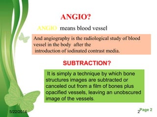 Free Powerpoint Templates Page 2
5/22/2014 2
ANGIO?
ANGIO means blood vessel
And angiography is the radiological study of ...