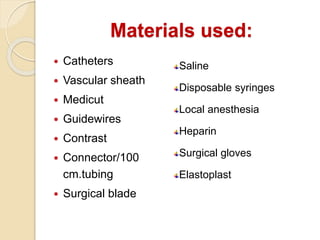 Materials used:
 Catheters
 Vascular sheath
 Medicut
 Guidewires
 Contrast
 Connector/100
cm.tubing
 Surgical blade
Saline
Disposable syringes
Local anesthesia
Heparin
Surgical gloves
Elastoplast
 