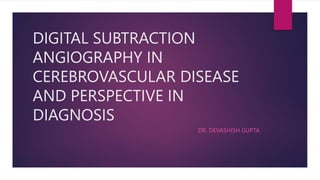 DIGITAL SUBTRACTION
ANGIOGRAPHY IN
CEREBROVASCULAR DISEASE
AND PERSPECTIVE IN
DIAGNOSIS
DR. DEVASHISH GUPTA
 