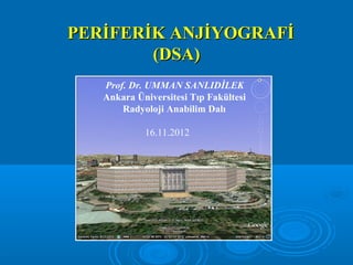 PERİFERİK ANJİYOGRAFİ
        (DSA)
   Prof. Dr. UMMAN SANLIDİLEK
   Ankara Üniversitesi Tıp Fakültesi
       Radyoloji Anabilim Dalı

            16.11.2012
 