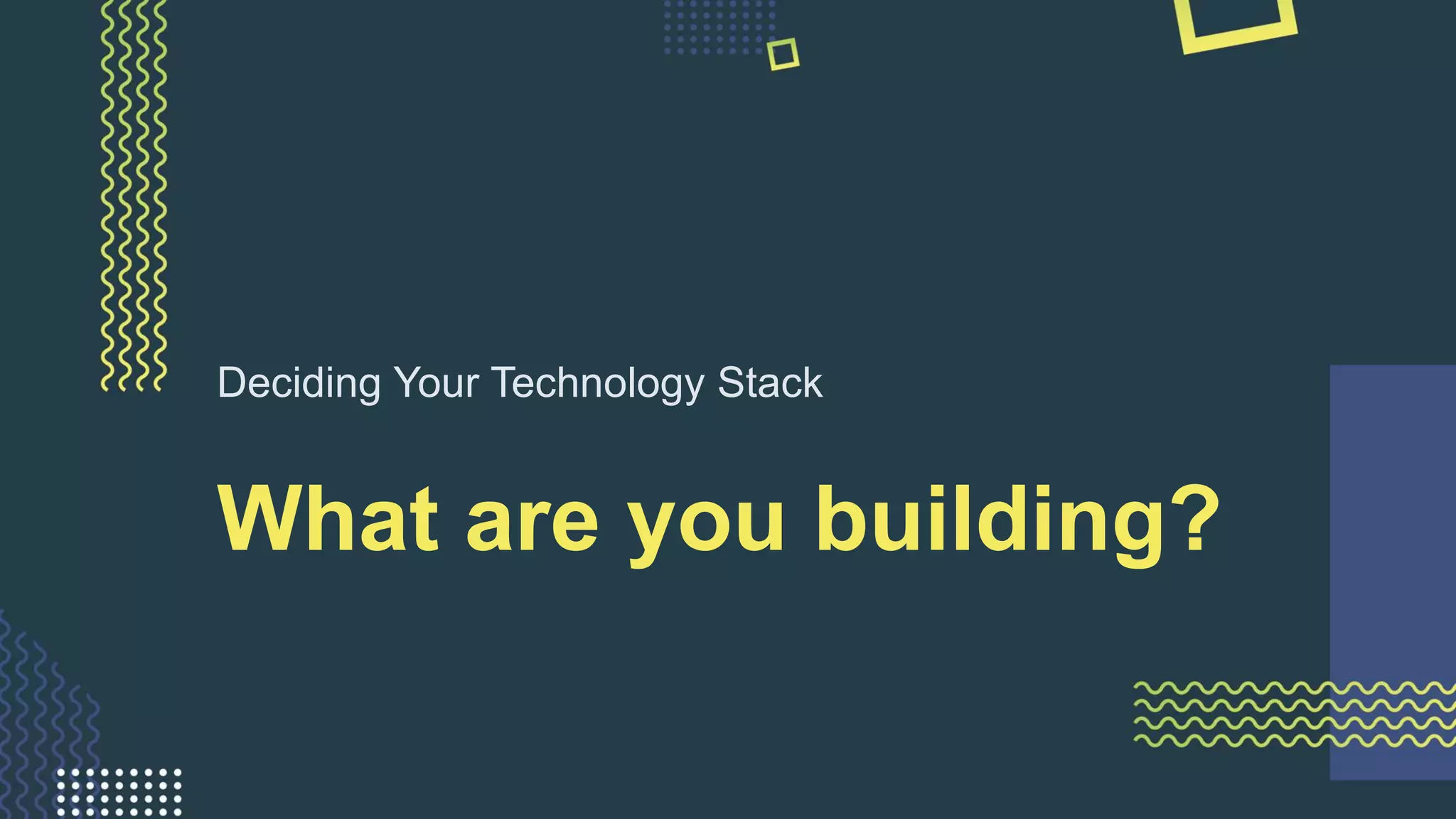 What are you building?
Deciding Your Technology Stack
 