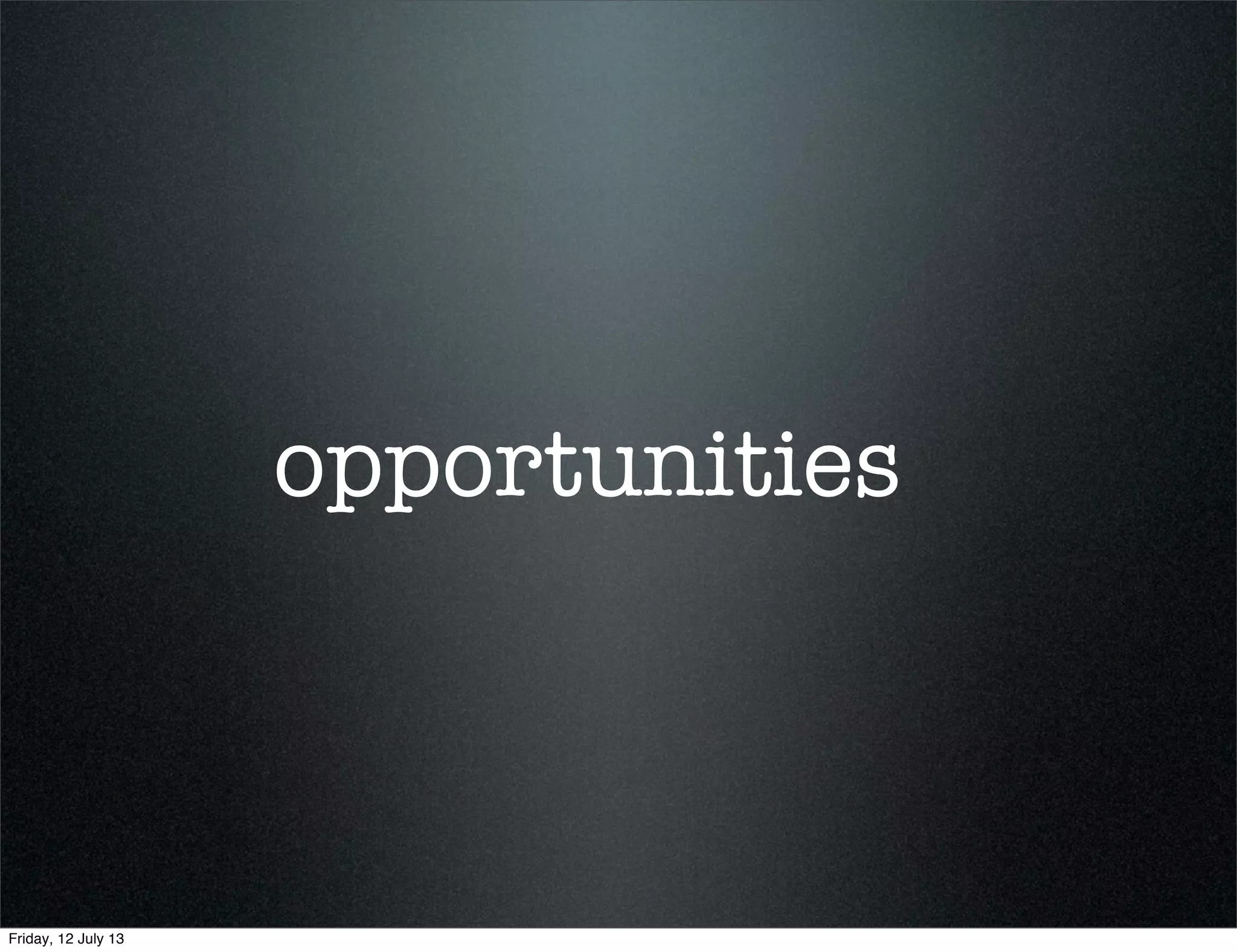 opportunities
Friday, 12 July 13
 