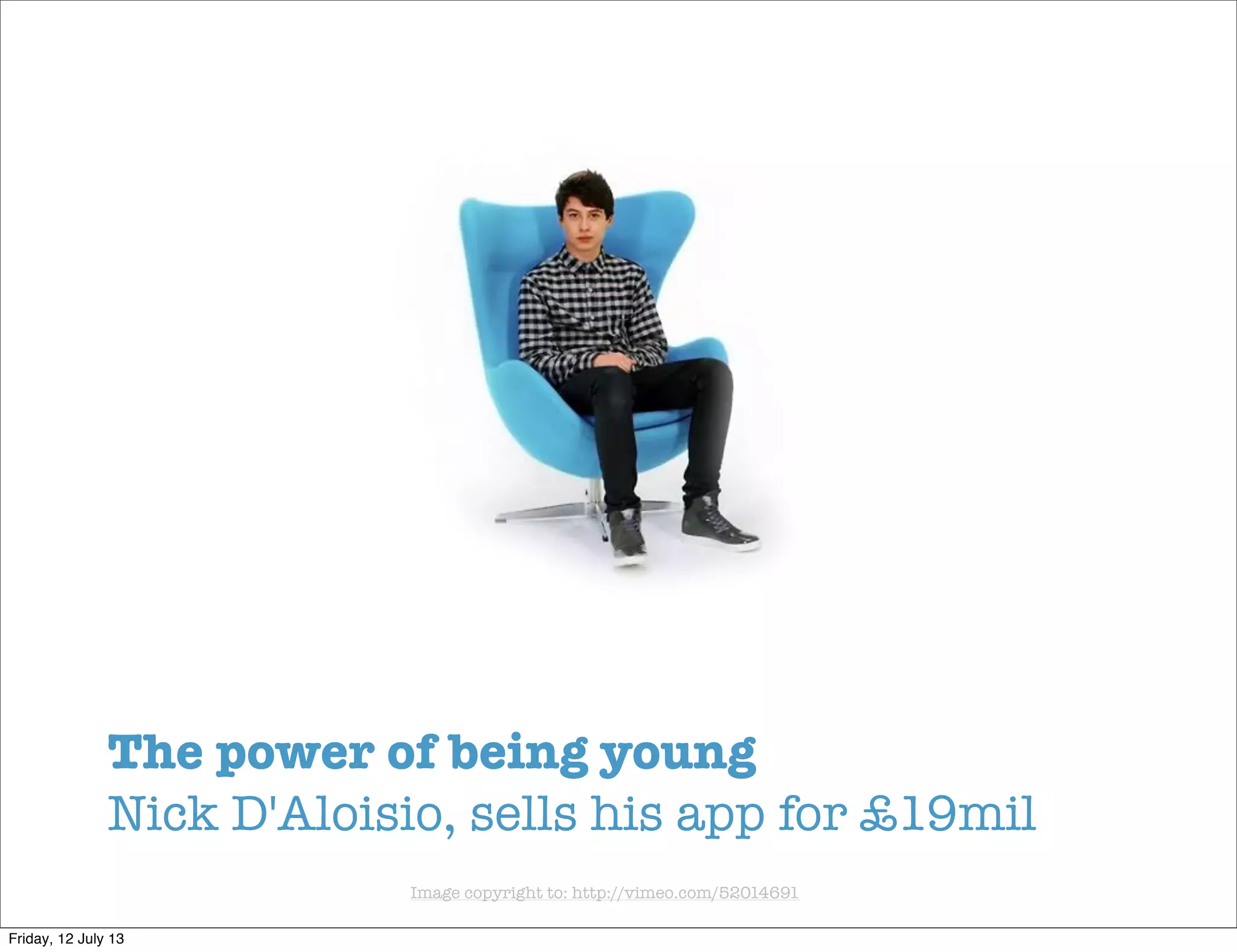 Image copyright to: http://vimeo.com/52014691
The power of being young
Nick D'Aloisio, sells his app for £19mil
Friday, 12 July 13
 