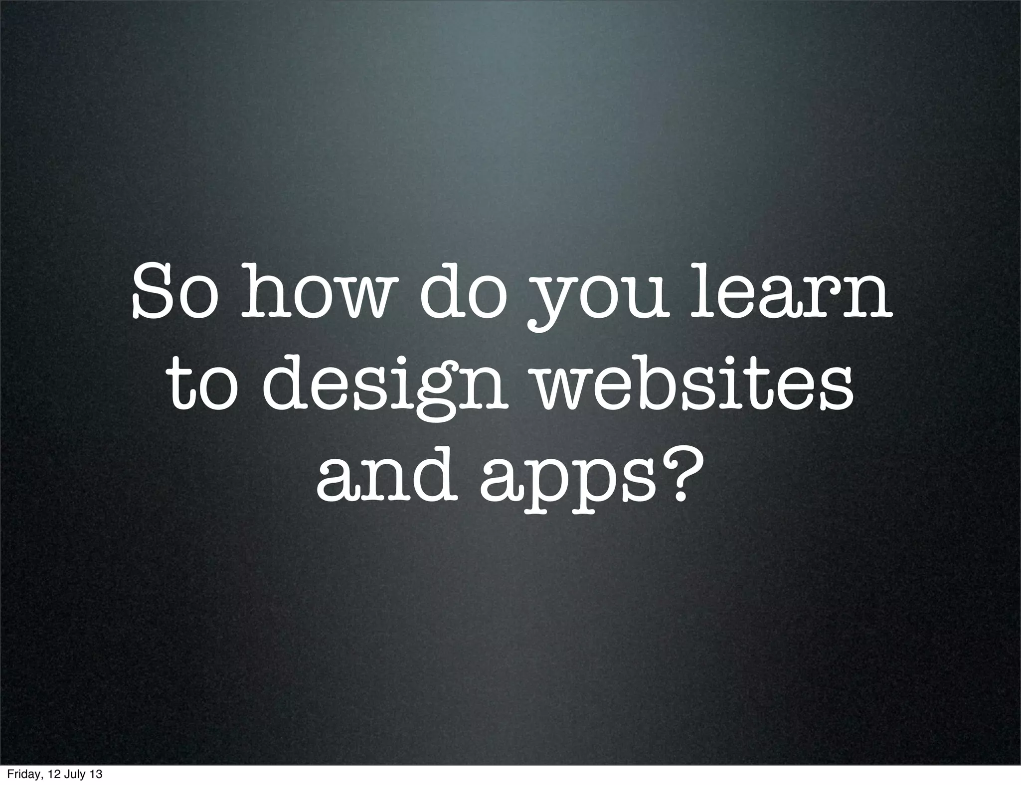 So how do you learn
to design websites
and apps?
Friday, 12 July 13
 