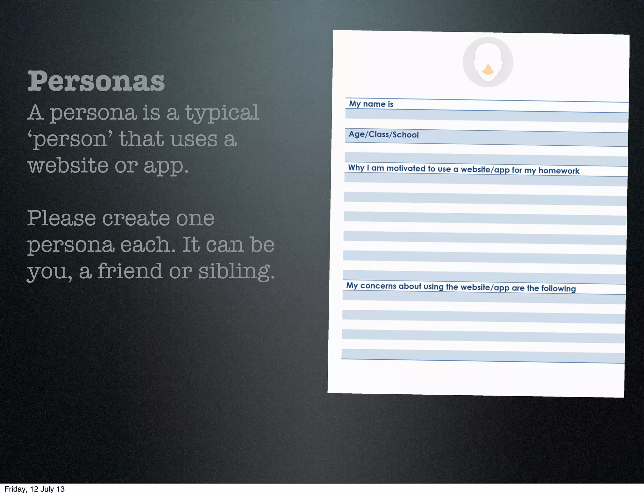 Personas
A persona is a typical
‘person’ that uses a
website or app.
Please create one
persona each. It can be
you, a friend or sibling.
Friday, 12 July 13
 