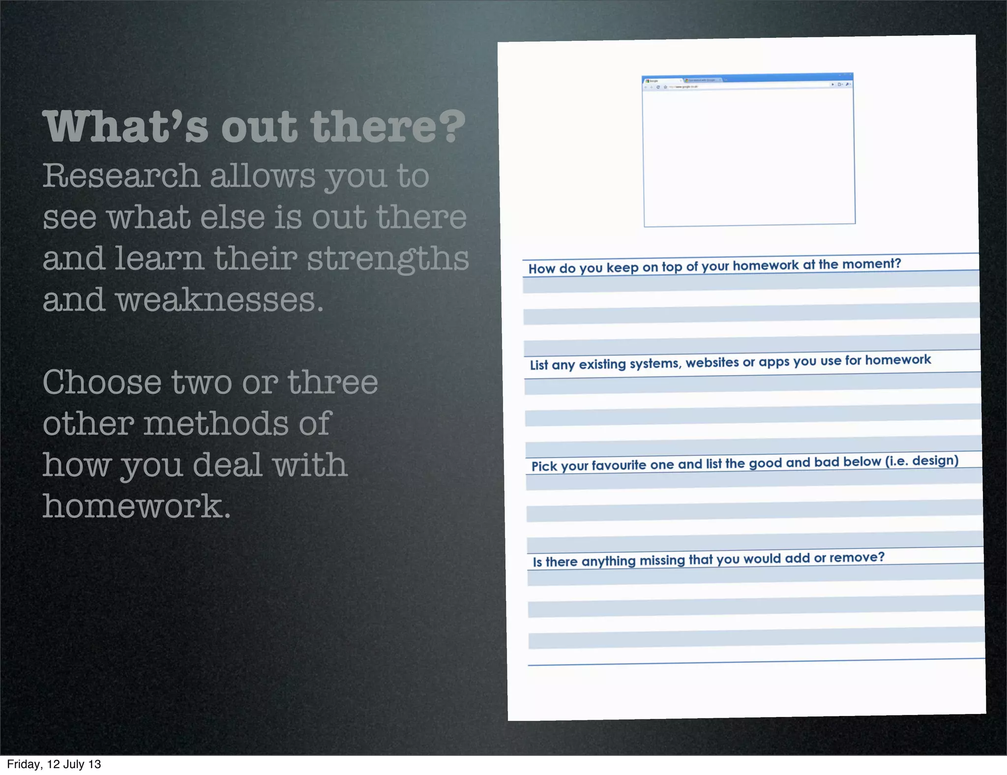 What’s out there?
Research allows you to
see what else is out there
and learn their strengths
and weaknesses.
Choose two or three
other methods of
how you deal with
homework.
Friday, 12 July 13
 