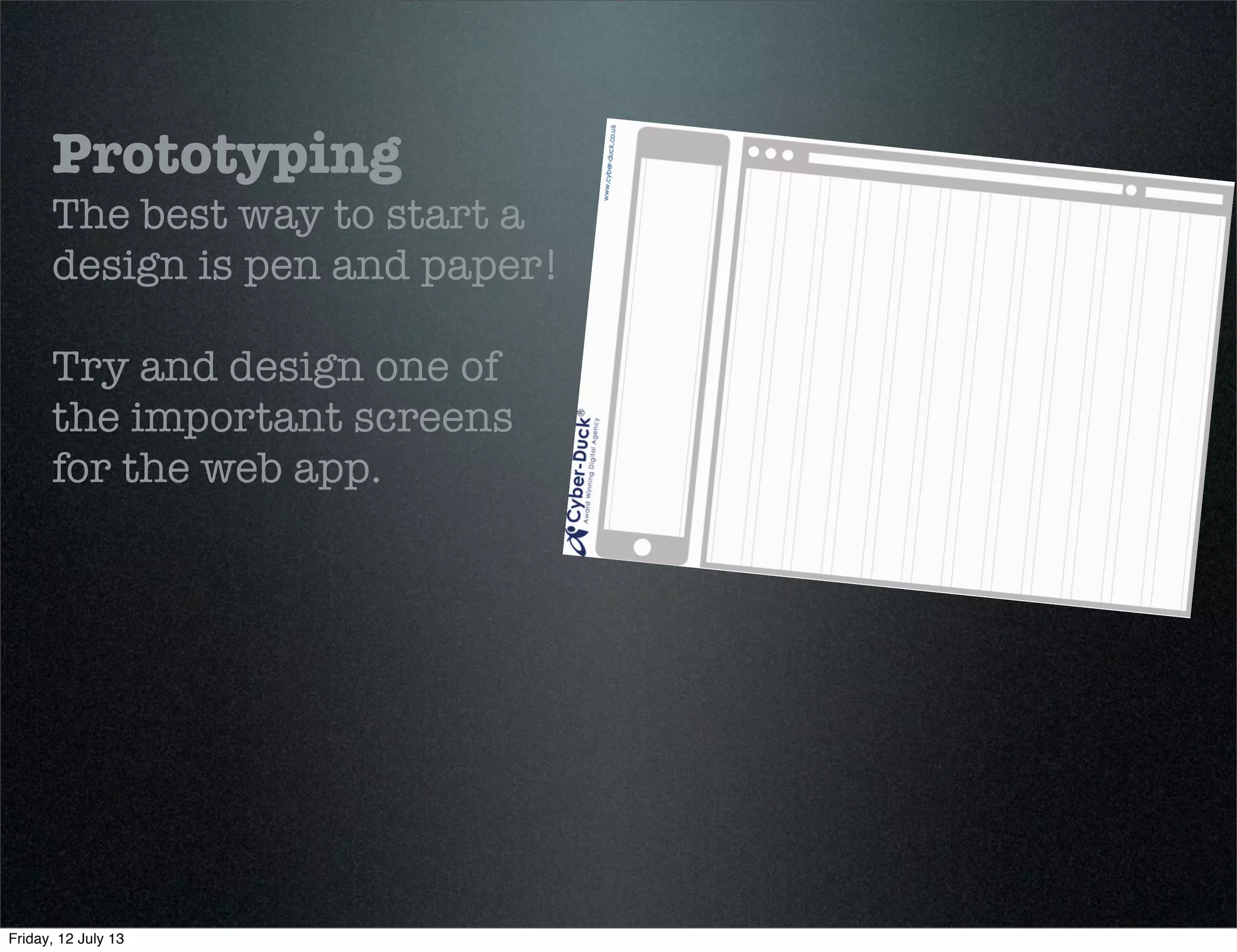 Prototyping
The best way to start a
design is pen and paper!
Try and design one of
the important screens
for the web app.
Friday, 12 July 13
 