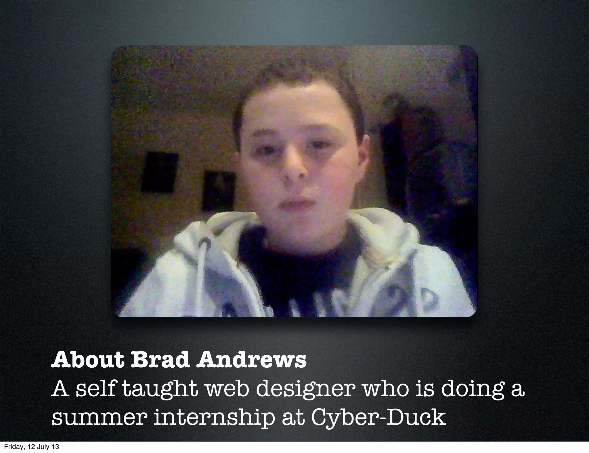 About Brad Andrews
A self taught web designer who is doing a
summer internship at Cyber-Duck
Friday, 12 July 13
 