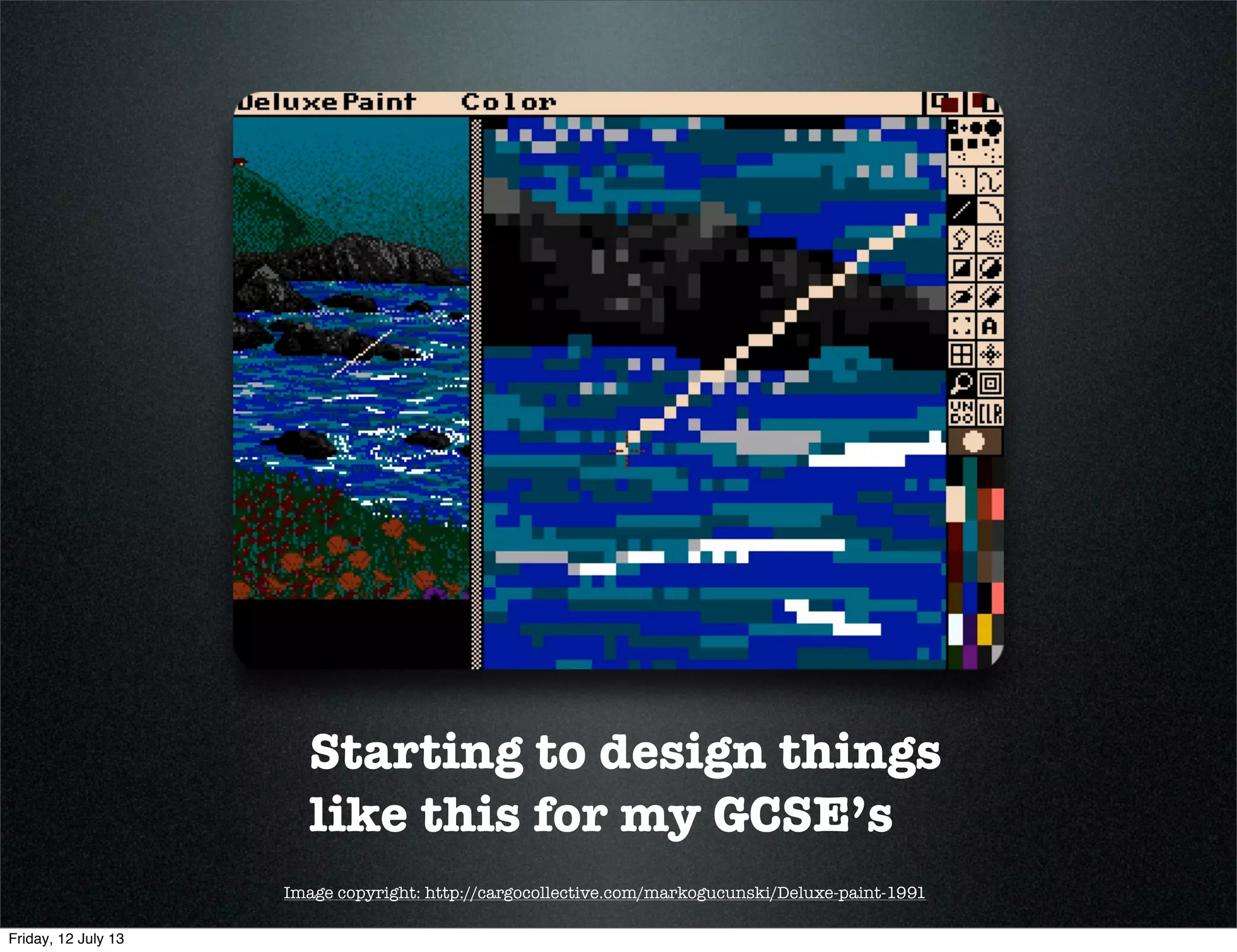 Starting to design things
like this for my GCSE’s
Image copyright: http://cargocollective.com/markogucunski/Deluxe-paint-1991
Friday, 12 July 13
 