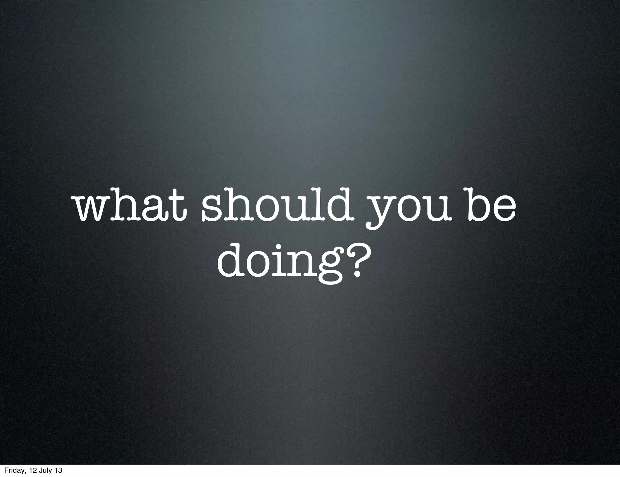 what should you be
doing?
Friday, 12 July 13
 