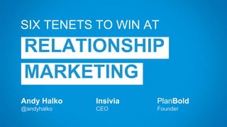 Andy Halko
@andyhalko
SIX TENETS TO WIN AT
RELATIONSHIP
MARKETING
Insivia
CEO
PlanBold
Founder
 