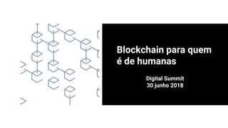 Blockchain para quem
é de humanas
Digital Summit
30 junho 2018
 