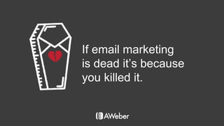 If email marketing
is dead it’s because
you killed it.
 