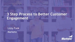 3 Step Process to Better Customer
Engagement
Lizzy Funk
Marketo
 