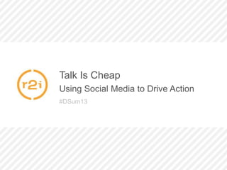 Talk Is Cheap
Using Social Media to Drive Action
#DSum13
 
