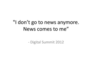 "I don’t go to news anymore.
     News comes to me”

      - Digital Summit 2012
 