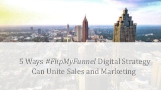 t
5 Ways #FlipMyFunnel Digital Strategy
Can Unite Sales and Marketing
 
