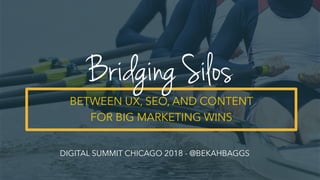 BETWEEN UX, SEO, AND CONTENT
FOR BIG MARKETING WINS
Bridging Silos
DIGITAL SUMMIT CHICAGO 2018 - @BEKAHBAGGS
 