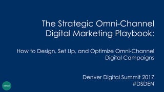 The Strategic Omni-Channel
Digital Marketing Playbook:
How to Design, Set Up, and Optimize Omni-Channel
Digital Campaigns
Denver Digital Summit 2017
#DSDEN
 
