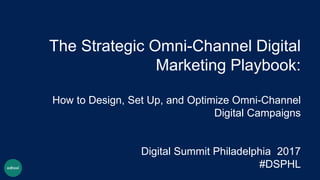 The Strategic Omni-Channel Digital
Marketing Playbook:
How to Design, Set Up, and Optimize Omni-Channel
Digital Campaigns
Digital Summit Philadelphia 2017
#DSPHL
 