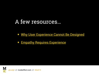 A few resources… 
• Why User Experience Cannot Be Designed 
• Empathy Requires Experience
@codyl // modeeffect.com // #dsd...