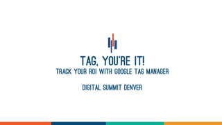 Tag, You’re it!
track your roi with google tag manager
digital summit denver
 