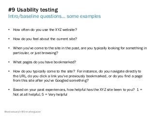 #9 Usability testing
Intro/baseline questions… some examples
@weisesarah @linnaferguson
•  How often do you use the XYZ website?
•  How do you feel about the current site?
•  When you've come to the site in the past, are you typically looking for something in
particular, or just browsing?
•  What pages do you have bookmarked?
•  How do you typically come to the site? For instance, do you navigate directly to
the URL, do you click a link you've previously bookmarked, or do you find a page
from this site after you've Googled something?
•  Based on your past experiences, how helpful has the XYZ site been to you? 1 =
Not at all helpful, 5 = Very helpful
 
