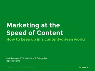 © 2016 Upwork Inc. Proprietary and confidential. Do not distribute.
Marketing at the Speed
of Content
How to keep pace in a content-driven world
Rich Pearson · SVP, Marketing & Categories · @pearsonisms
 