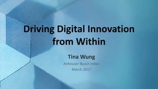 Driving Digital Innovation
from Within
Tina Wung
Anheuser-Busch InBev
March 2017
 