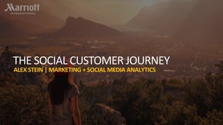 1
MARRIOTT INTERNATIONAL | CONFIDENTIAL AND PROPRIETARY. 2017
THE SOCIAL CUSTOMER JOURNEY
ALEX STEIN | MARKETING + SOCIAL MEDIA ANALYTICS
 