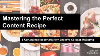 Mastering the Perfect
Content Recipe
5 Key Ingredients for Insanely Effective Content Marketing
 