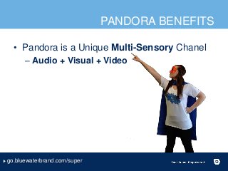PANDORA BENEFITS
• Pandora is a Unique Multi-Sensory Chanel
– Audio + Visual + Video
go.bluewaterbrand.com/super
 
