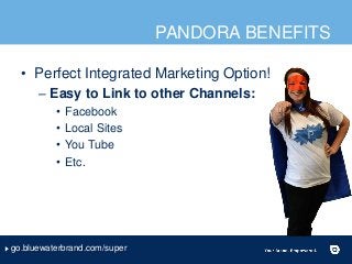 PANDORA BENEFITS
• Perfect Integrated Marketing Option!
– Easy to Link to other Channels:
• Facebook
• Local Sites
• You T...