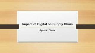 Impact of Digital on Supply Chain
Ayantan Sikdar
 