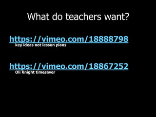 What do teachers want?
https://vimeo.com/18888798
key ideas not lesson plans
https://vimeo.com/18867252
Oli Knight timesaver
 