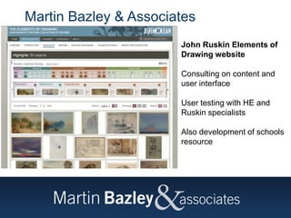 Martin Bazley & Associates
John Ruskin Elements of
Drawing website
Consulting on content and
user interface
User testing with HE and
Ruskin specialists
Also development of schools
resource
 