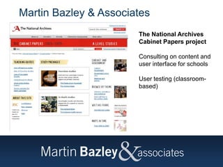 Martin Bazley & Associates
The National Archives
Cabinet Papers project
Consulting on content and
user interface for schools
User testing (classroom-
based)
 