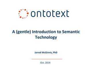 A (gentle) Introduction to Semantic 
Technology 
Jarred McGinnis, PhD 
Oct. 2014 
 