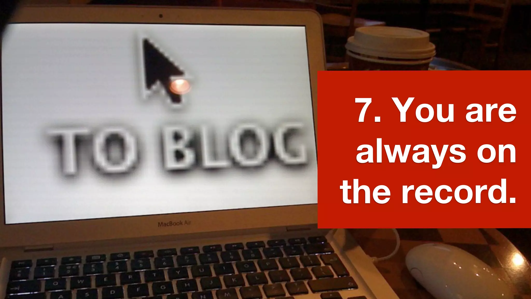 7. You are
 always on
the record.
 