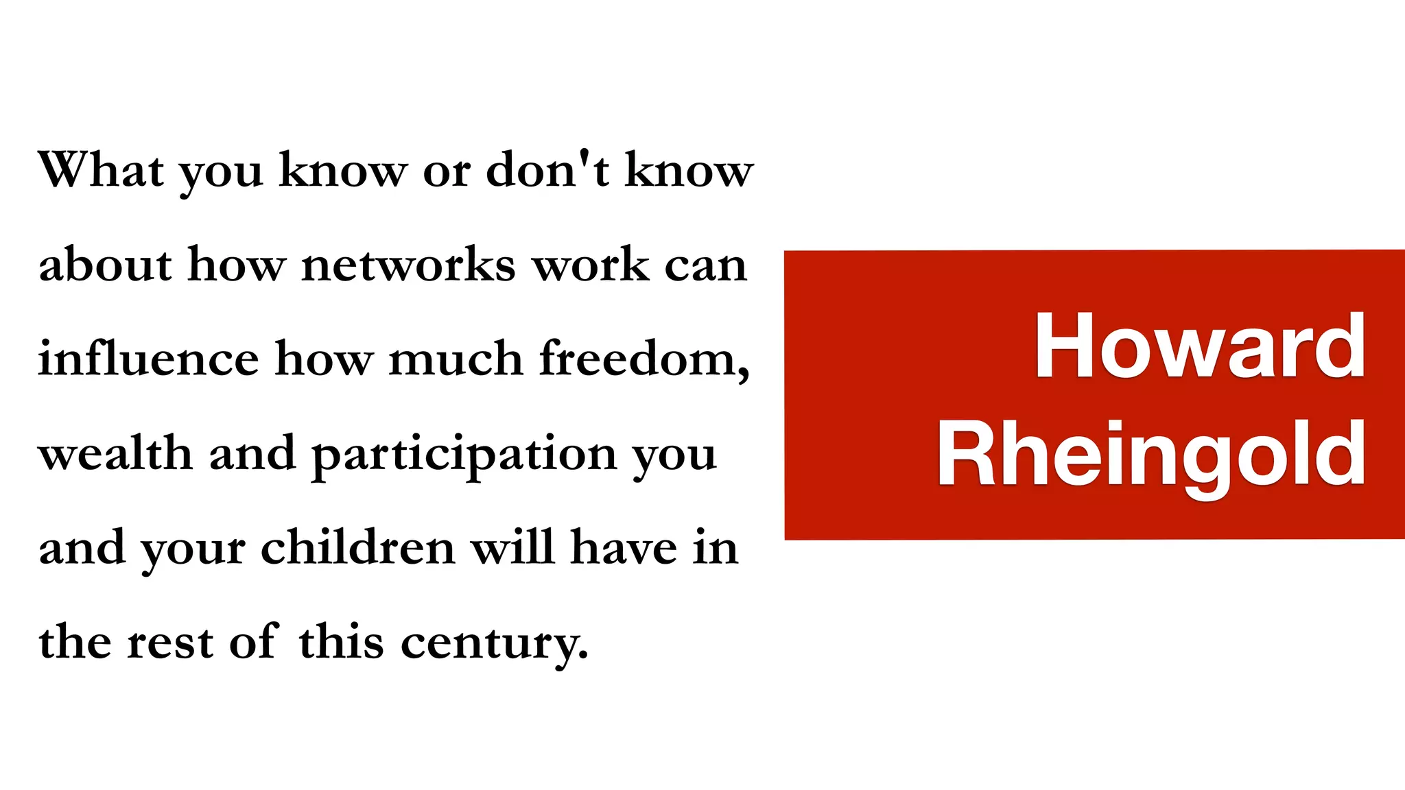What you know or don't know
about how networks work can
influence how much freedom,        Howard
wealth and participation you     Rheingold
and your children will have in
the rest of this century.
 