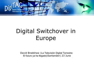 Digital Switchover in Europe David Bradshaw | La Televisión Digital Terrestre: El futuro ya ha llegado |Santander| 23 June 
