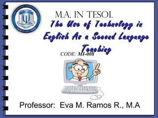 M.A. IN TESOL
       The Use of Technology in
      English As a Second Language
                 Teaching
          CODE: MI-008




Professor: Eva M. Ramos R., M.A
 