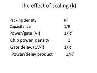 The effect of scaling (k)
Packing density R2
Capacitance 1/R
Power/gate (VI) 1/R2
Chip power density 1
Gate delay, (CV/I) 1/R
Power/delay product 1/R3
 