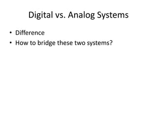 Digital vs. Analog Systems
• Difference
• How to bridge these two systems?
 
