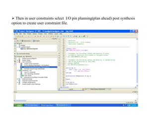  Then in user constraints select I/O pin planning(plan ahead) post synthesis
option to create user constraint file.
 