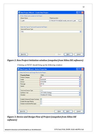 12
SHADAN COLLEGE of ENGINEERING & TECHNOLOGY I/I M. Tech (VLSI), II-SEM: D.S.D. with FPGA Lab
Figure 2: New Project Initiation window (snapshot from Xilinx ISE software)
Clicking on NEXT should bring up the following window:
Figure 3: Device and Design Flow of Project (snapshot from Xilinx ISE
software)
 