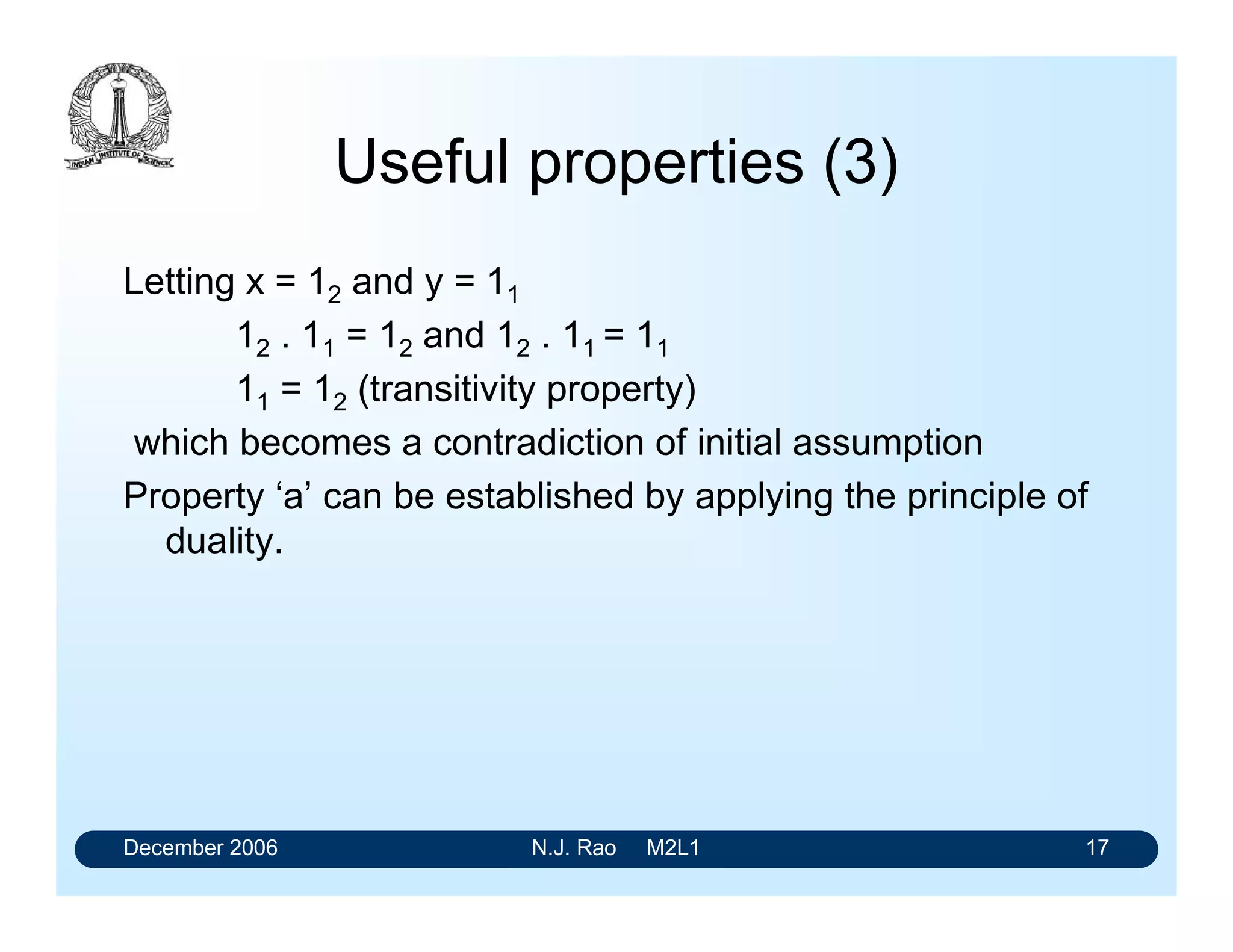 December 2006 N.J. Rao M2L1 17
Useful properties (3)
Letting x = 12 and y = 11
12 . 11 = 12 and 12 . 11 = 11
11 = 12 (transitivity property)
which becomes a contradiction of initial assumption
Property ‘a’ can be established by applying the principle of
duality.
 