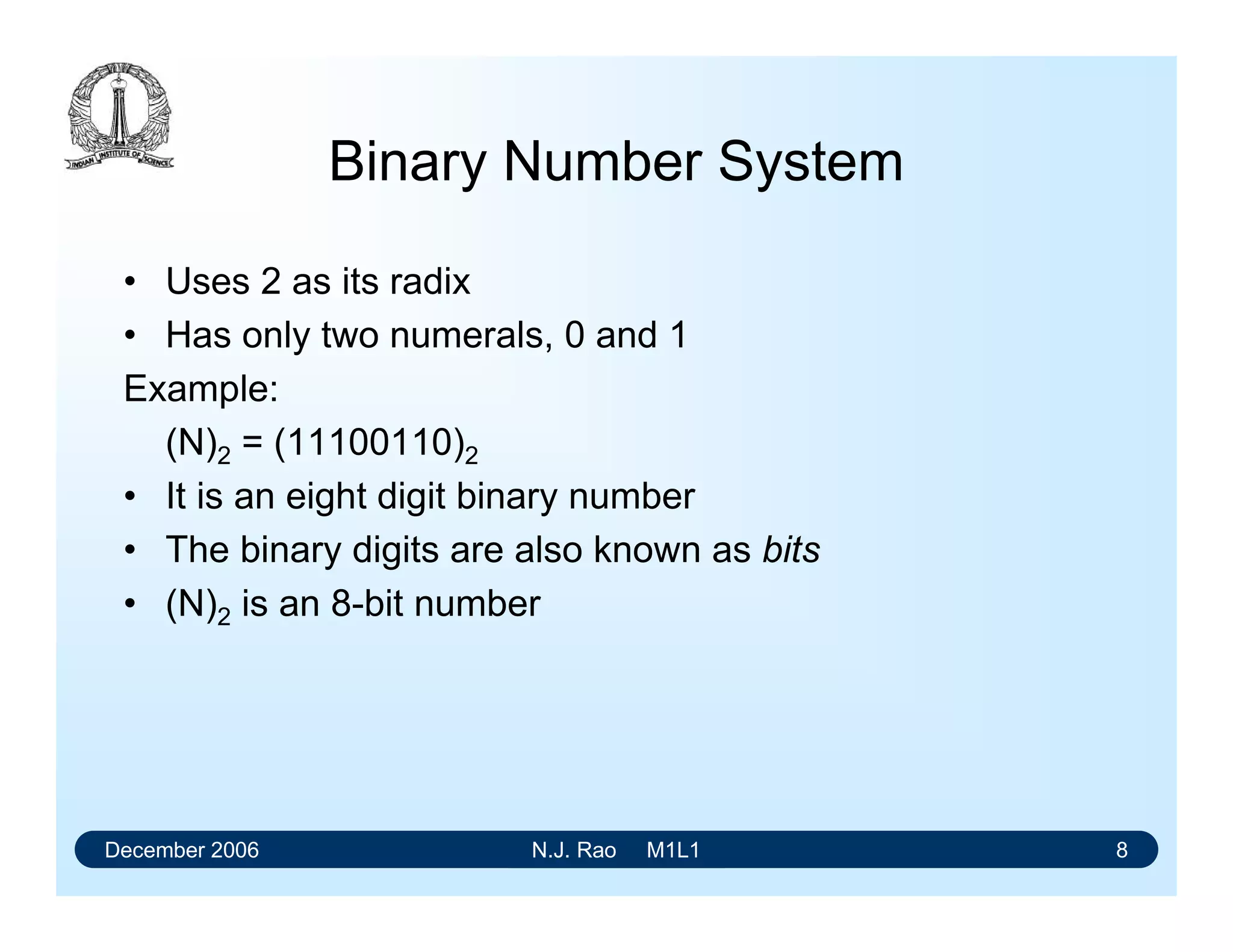 December 2006 N.J. Rao M1L1 8
Binary Number System
• Uses 2 as its radix
• Has only two numerals, 0 and 1
Example:
(N)2 = (11100110)2
• It is an eight digit binary number
• The binary digits are also known as bits
• (N)2 is an 8-bit number
 