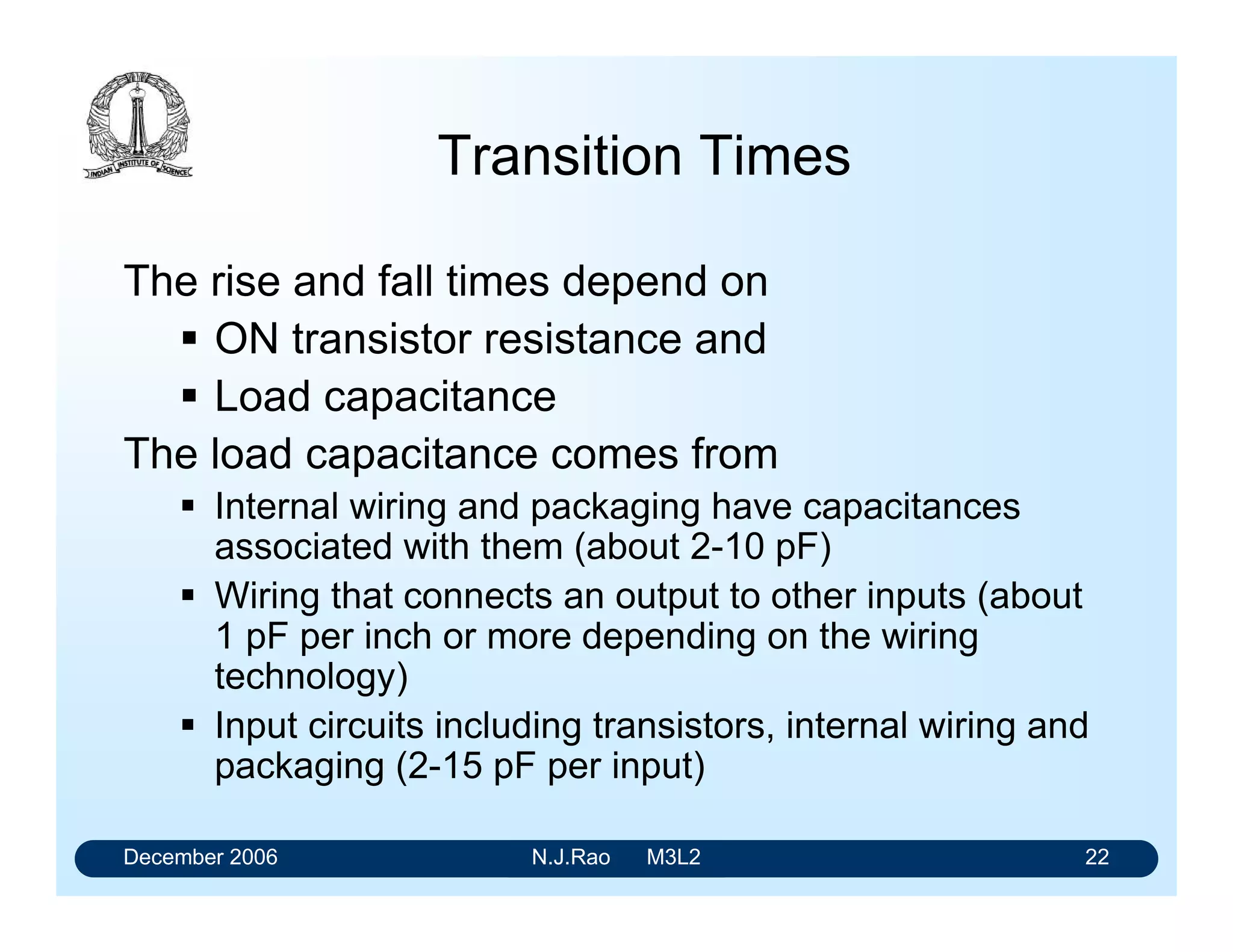 December 2006 N.J.Rao M3L2 18
Noise Margins
mV500300500300Fairchild Advanced
Schottky (54/74F)
FAST
mV500300500400Advanced Schottky
(54/74AS)
ASTTL
mV500300500400AdvancedLow- power
Schottky (54/74ALS)
ALSTTL
mV700300500300Low-power Schottky
(54/74LS)
LSTTL
mV700300500300Schottky (54/74S)STTL
mV400300400400Standard (54/74)TTL
High
NM
Low NMHigh NMLow NM
Commercial
(0 to 70oC)
Military
(-55 to +125oC
TTL Families
 
